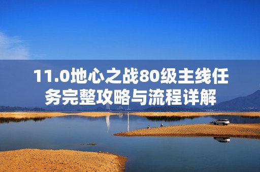 11.0地心之战80级主线任务完整攻略与流程详解