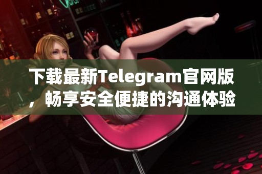 下载最新Telegram官网版，畅享安全便捷的沟通体验