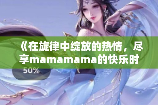 《在旋律中绽放的热情，尽享mamamama的快乐时刻》