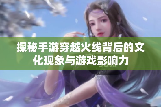 探秘手游穿越火线背后的文化现象与游戏影响力