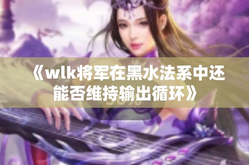 《wlk将军在黑水法系中还能否维持输出循环》