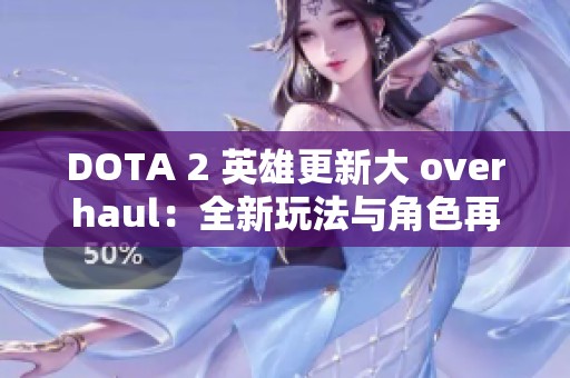 DOTA 2 英雄更新大 overhaul：全新玩法与角色再出发！