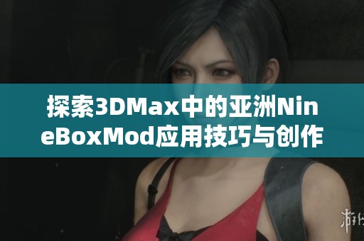 探索3DMax中的亚洲NineBoxMod应用技巧与创作心得