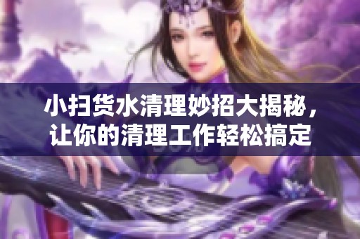 小扫货水清理妙招大揭秘，让你的清理工作轻松搞定