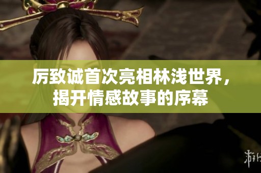 厉致诚首次亮相林浅世界，揭开情感故事的序幕