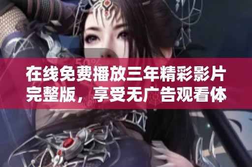 在线免费播放三年精彩影片完整版，享受无广告观看体验