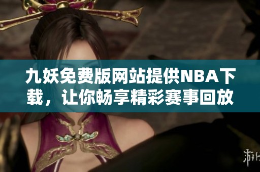 九妖免费版网站提供NBA下载，让你畅享精彩赛事回放与直播