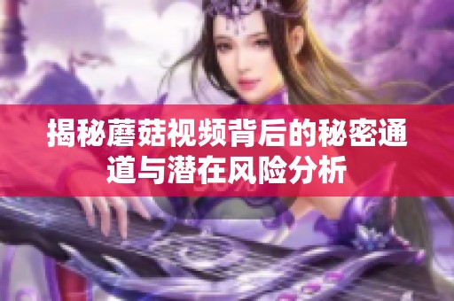 揭秘蘑菇视频背后的秘密通道与潜在风险分析