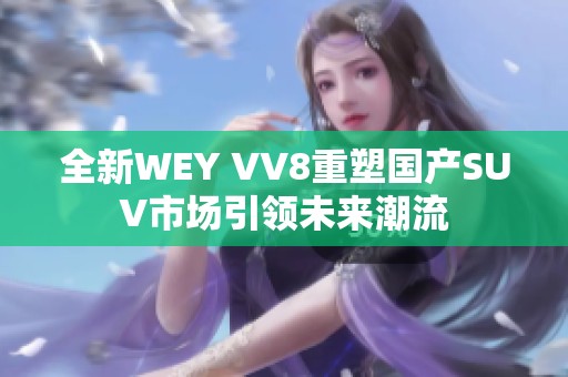 全新WEY VV8重塑国产SUV市场引领未来潮流