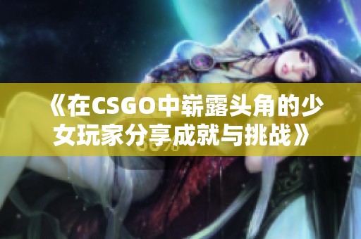 《在CSGO中崭露头角的少女玩家分享成就与挑战》