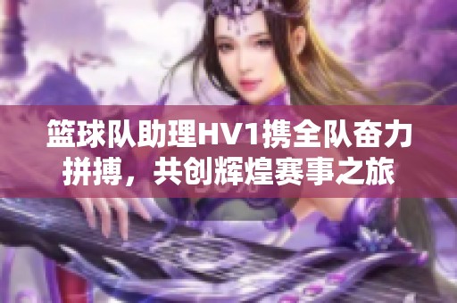 篮球队助理HV1携全队奋力拼搏，共创辉煌赛事之旅