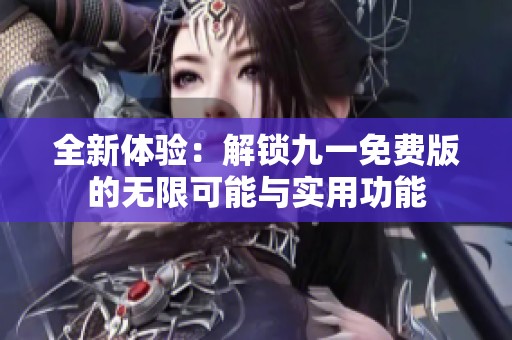 全新体验：解锁九一免费版的无限可能与实用功能