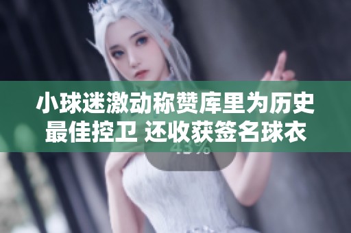 小球迷激动称赞库里为历史最佳控卫 还收获签名球衣 小球迷激动称赞库里为历史最佳控卫 还收获签名球衣