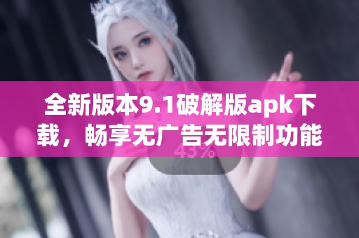 全新版本9.1破解版apk下载，畅享无广告无限制功能体验