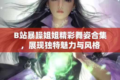 B站暴躁姐姐精彩舞姿合集，展现独特魅力与风格