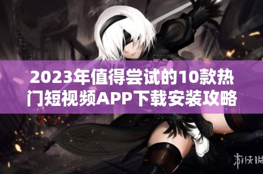 2023年值得尝试的10款热门短视频APP下载安装攻略