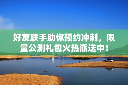 好友联手助你预约冲刺，限量公测礼包火热派送中！