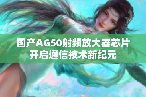 国产AG50射频放大器芯片开启通信技术新纪元