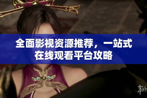 全面影视资源推荐，一站式在线观看平台攻略