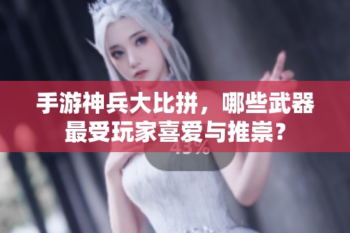 手游神兵大比拼，哪些武器最受玩家喜爱与推崇？
