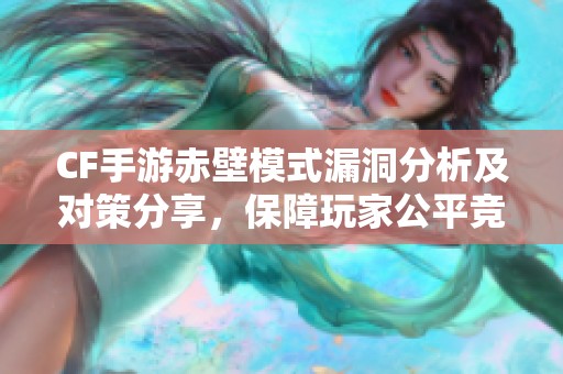 CF手游赤壁模式漏洞分析及对策分享，保障玩家公平竞技