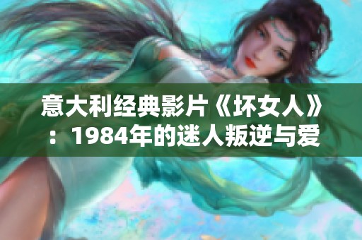 意大利经典影片《坏女人》：1984年的迷人叛逆与爱情故事