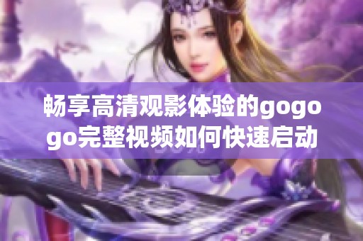 畅享高清观影体验的gogogo完整视频如何快速启动