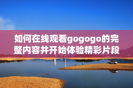 如何在线观看gogogo的完整内容并开始体验精彩片段