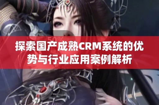 探索国产成熟CRM系统的优势与行业应用案例解析