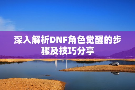 深入解析DNF角色觉醒的步骤及技巧分享