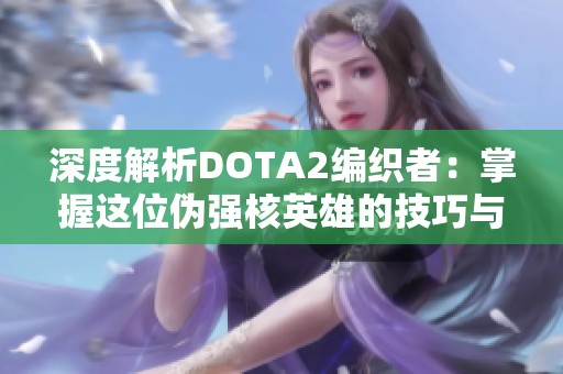 深度解析DOTA2编织者：掌握这位伪强核英雄的技巧与策略