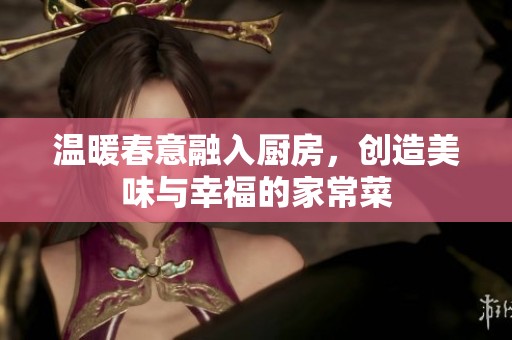 温暖春意融入厨房，创造美味与幸福的家常菜