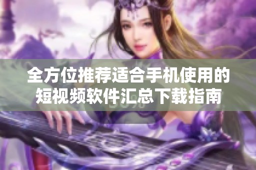 全方位推荐适合手机使用的短视频软件汇总下载指南