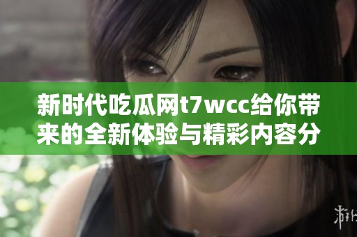 新时代吃瓜网t7wcc给你带来的全新体验与精彩内容分享