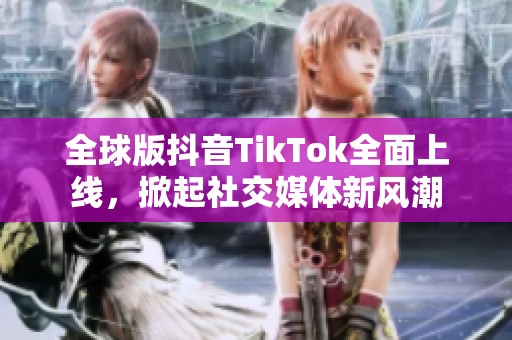 全球版抖音TikTok全面上线，掀起社交媒体新风潮