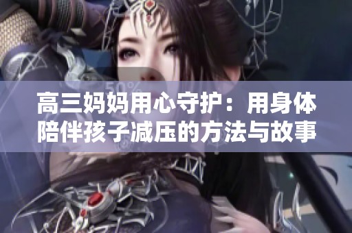 高三妈妈用心守护：用身体陪伴孩子减压的方法与故事