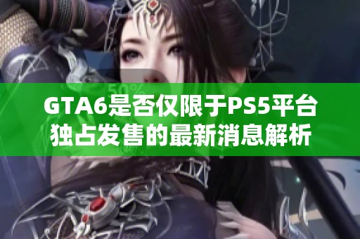 GTA6是否仅限于PS5平台独占发售的最新消息解析