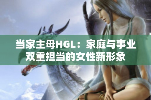 当家主母HGL：家庭与事业双重担当的女性新形象