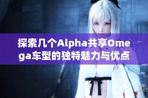 探索几个Alpha共享Omega车型的独特魅力与优点