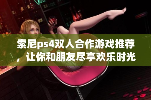 索尼ps4双人合作游戏推荐，让你和朋友尽享欢乐时光