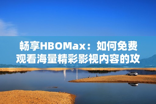 畅享HBOMax：如何免费观看海量精彩影视内容的攻略