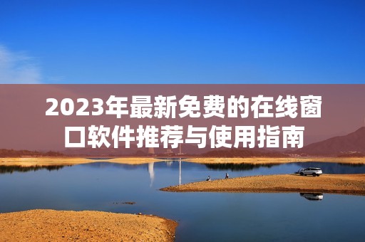 2023年最新免费的在线窗口软件推荐与使用指南