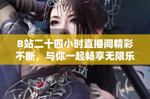 B站二十四小时直播间精彩不断，与你一起畅享无限乐趣