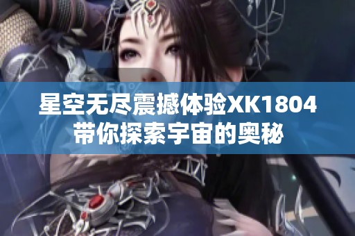 星空无尽震撼体验XK1804带你探索宇宙的奥秘