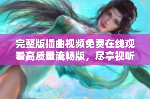 完整版插曲视频免费在线观看高质量流畅版，尽享视听盛宴