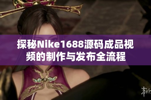 探秘Nike1688源码成品视频的制作与发布全流程