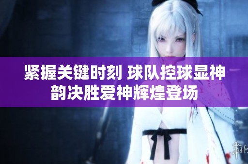 紧握关键时刻 球队控球显神韵决胜爱神辉煌登场