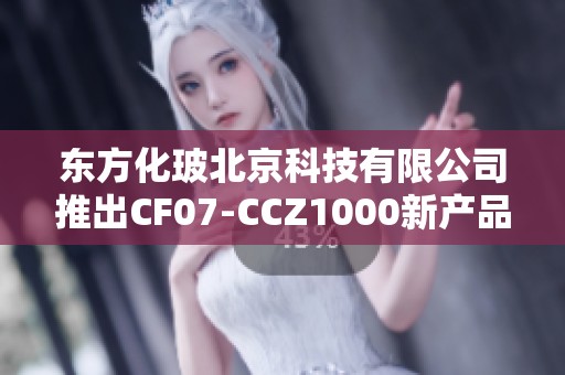 东方化玻北京科技有限公司推出CF07-CCZ1000新产品系列解析