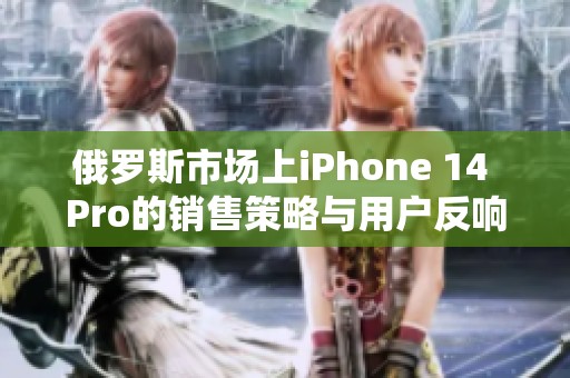 俄罗斯市场上iPhone 14 Pro的销售策略与用户反响分析