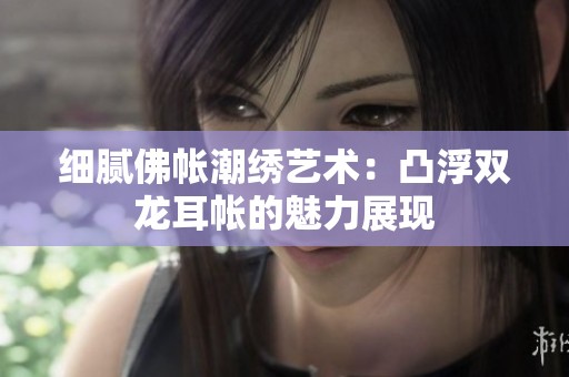 细腻佛帐潮绣艺术：凸浮双龙耳帐的魅力展现